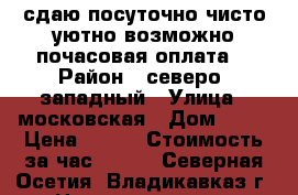 сдаю посуточно чисто уютно возможно почасовая оплата  › Район ­ северо- западный › Улица ­ московская › Дом ­ 17 › Цена ­ 700 › Стоимость за час ­ 150 - Северная Осетия, Владикавказ г. Недвижимость » Квартиры аренда посуточно   